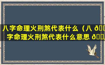 八字命理火刑煞代表什么（八 🐳 字命理火刑煞代表什么意思 🌿 ）